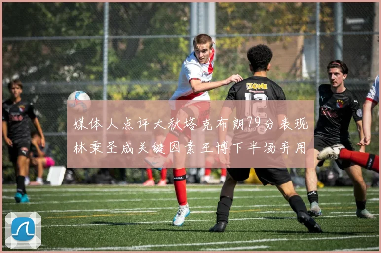 媒体人点评大秋塔克布朗79分表现林秉圣成关键因素王博下半场弃用孙铭徽引发热议