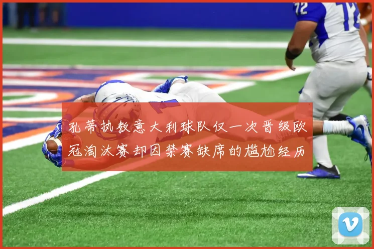 孔蒂执教意大利球队仅一次晋级欧冠淘汰赛却因禁赛缺席的尴尬经历