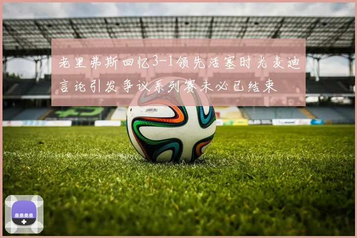 老里弗斯回忆3-1领先活塞时光麦迪言论引发争议系列赛未必已结束