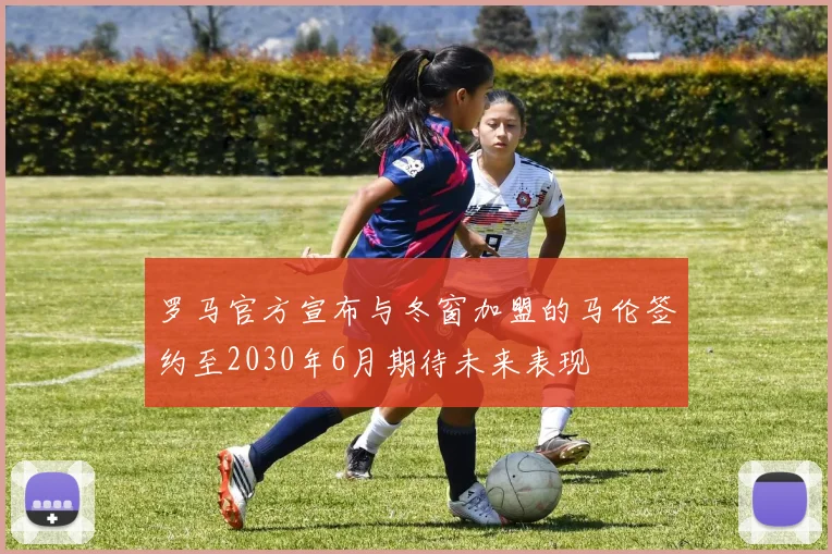 罗马官方宣布与冬窗加盟的马伦签约至2030年6月期待未来表现