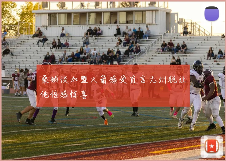 桑顿谈加盟火箭感受直言无州税让他倍感惊喜