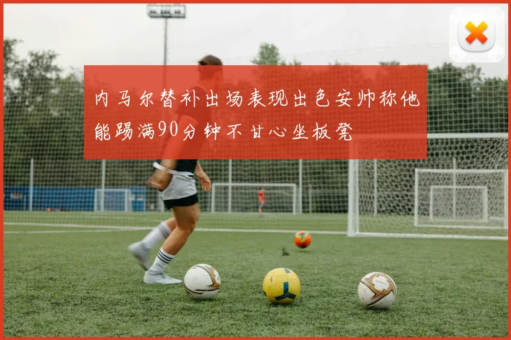 内马尔替补出场表现出色安帅称他能踢满90分钟不甘心坐板凳