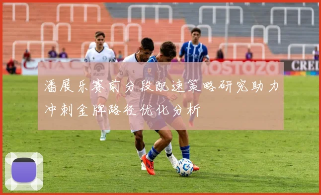潘展乐赛前分段配速策略研究助力冲刺金牌路径优化分析