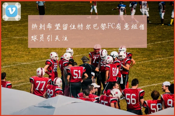 热刺希望留住特尔巴黎FC有意租借球员引关注