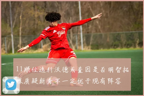 11顺位选科沃德或奎因是否明智拓媒质疑新秀不一定优于现有阵容