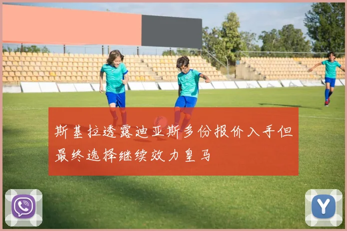 斯基拉透露迪亚斯多份报价入手但最终选择继续效力皇马