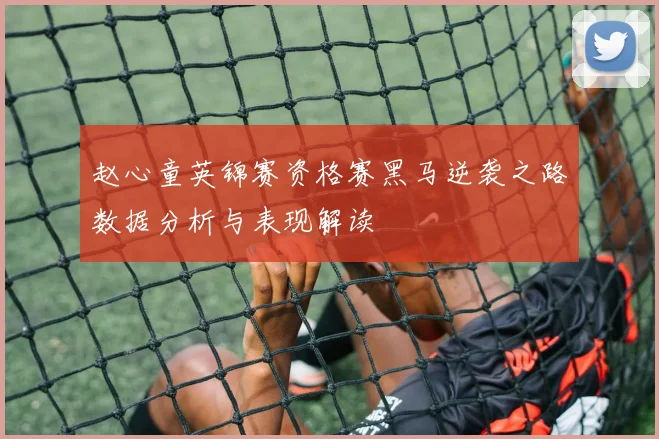 赵心童英锦赛资格赛黑马逆袭之路数据分析与表现解读