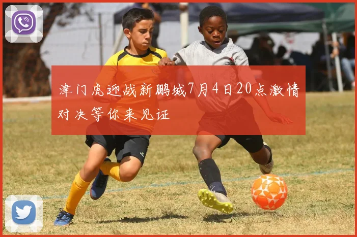 津门虎迎战新鹏城7月4日20点激情对决等你来见证
