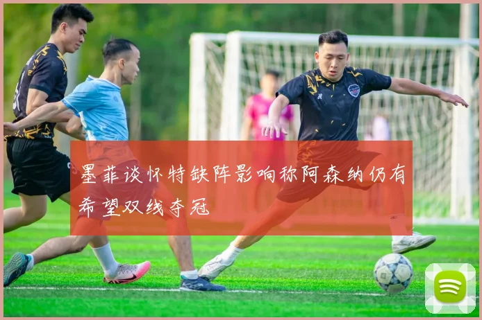 墨菲谈怀特缺阵影响称阿森纳仍有希望双线夺冠