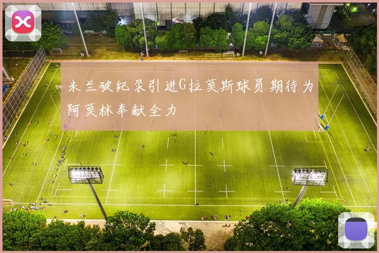 米兰破纪录引进G拉莫斯球员期待为阿莫林奉献全力