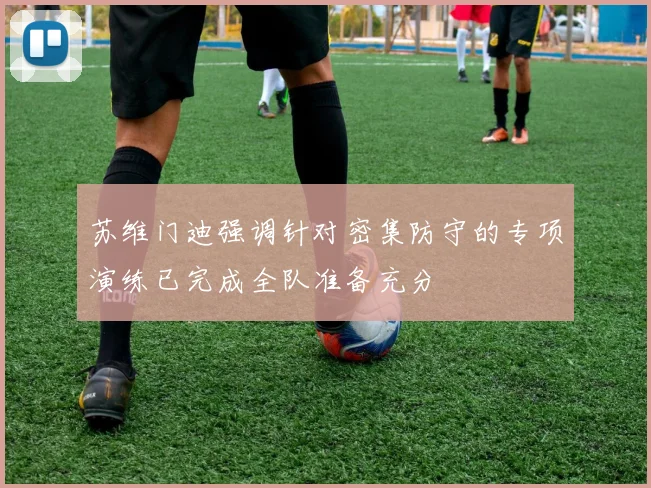 苏维门迪强调针对密集防守的专项演练已完成全队准备充分