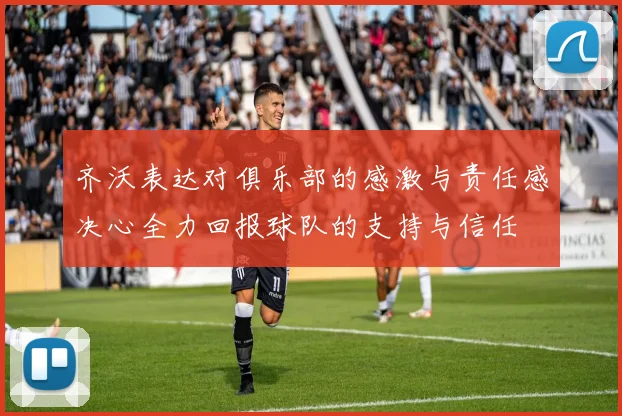 齐沃表达对俱乐部的感激与责任感决心全力回报球队的支持与信任