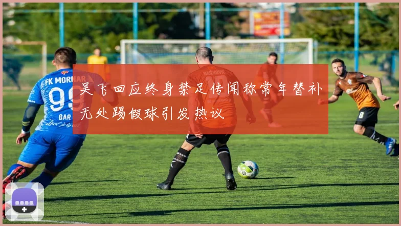 吴飞回应终身禁足传闻称常年替补无处踢假球引发热议