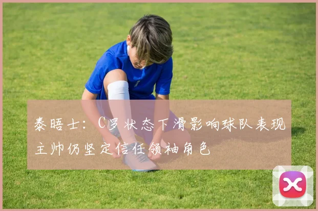 泰晤士：C罗状态下滑影响球队表现主帅仍坚定信任领袖角色