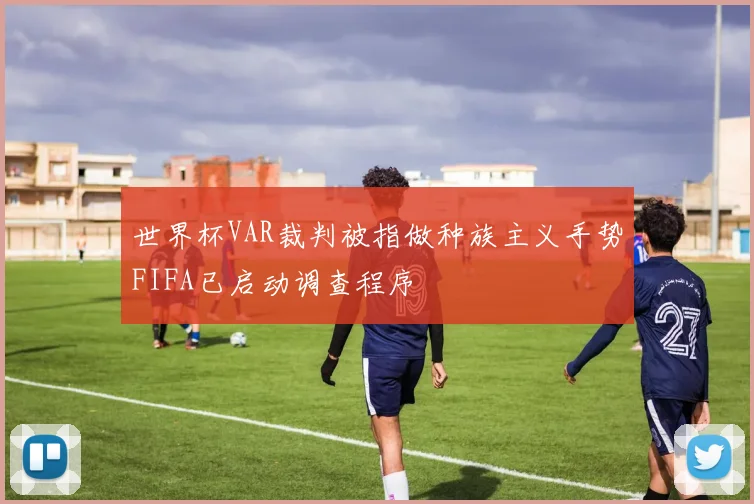 世界杯VAR裁判被指做种族主义手势FIFA已启动调查程序