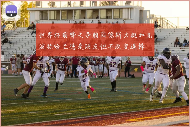 世界杯前锋之争赖因德斯力挺加克波称哈兰德是朋友但不改变选择