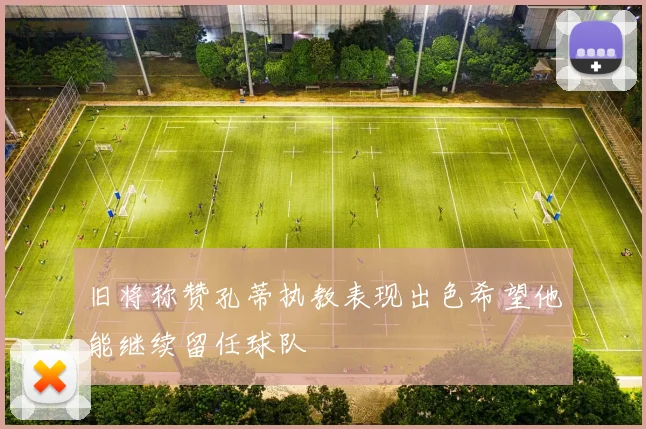 旧将称赞孔蒂执教表现出色希望他能继续留任球队