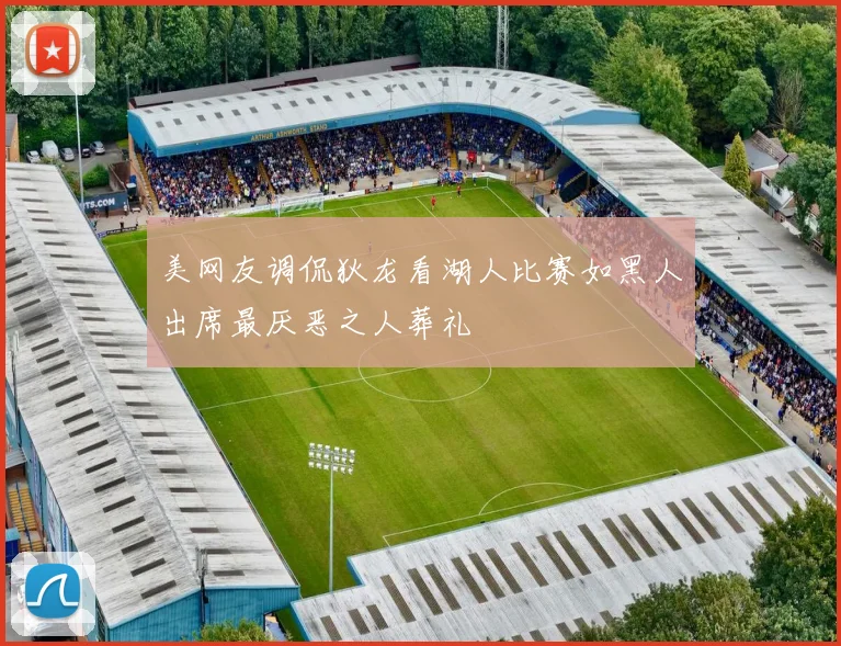 美网友调侃狄龙看湖人比赛如黑人出席最厌恶之人葬礼