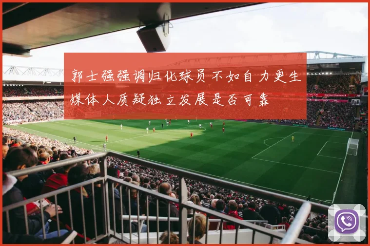 郭士强强调归化球员不如自力更生媒体人质疑独立发展是否可靠