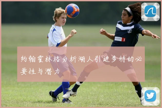 约翰霍林格分析湖人引进多特的必要性与潜力