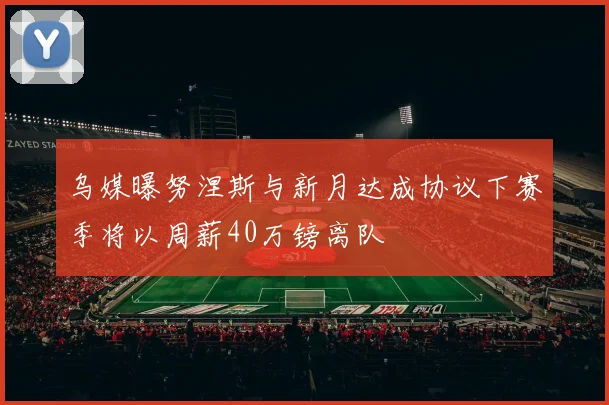 乌媒曝努涅斯与新月达成协议下赛季将以周薪40万镑离队