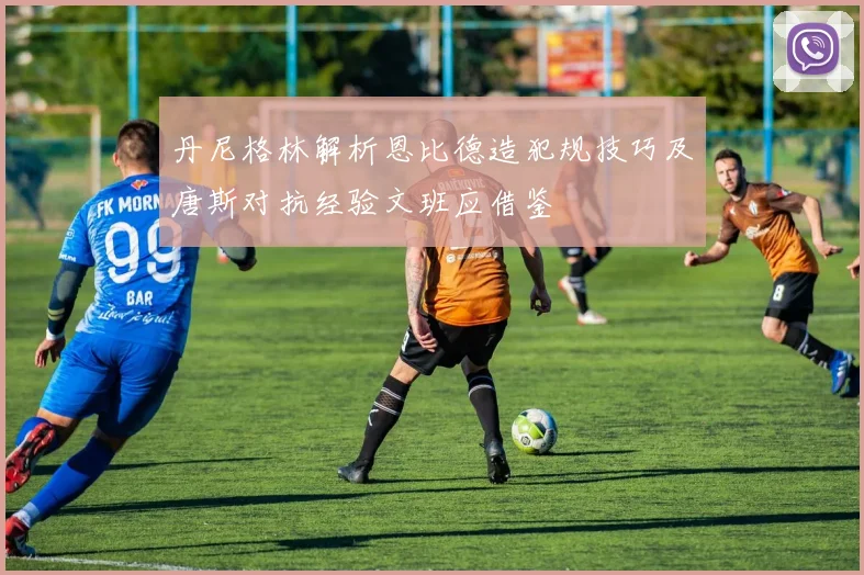 丹尼格林解析恩比德造犯规技巧及唐斯对抗经验文班应借鉴