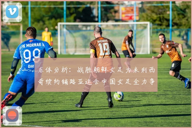 东体分析：战胜朝鲜女足为米利西奇续约铺路亚运会中国女足全力争金