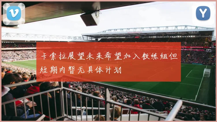 卡索拉展望未来希望加入教练组但短期内暂无具体计划