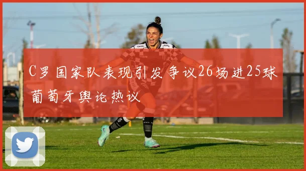 C罗国家队表现引发争议26场进25球葡萄牙舆论热议