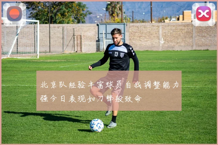北京队经验丰富球员自我调整能力强今日表现如刀锋般致命