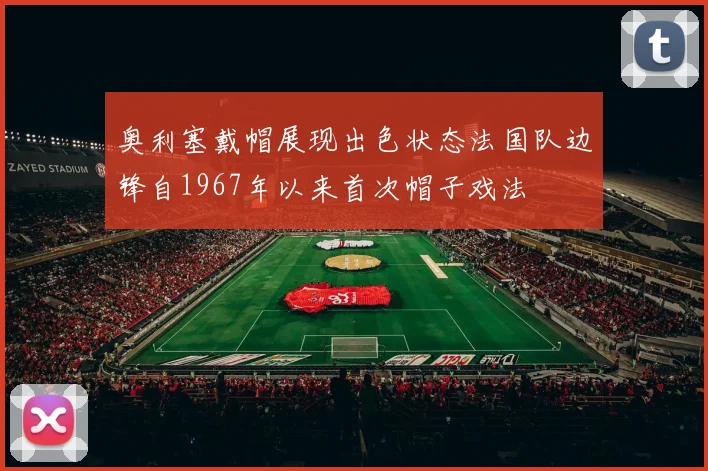 奥利塞戴帽展现出色状态法国队边锋自1967年以来首次帽子戏法